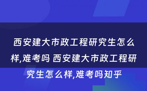 西安建大市政工程研究生怎么样,难考吗 西安建大市政工程研究生怎么样,难考吗知乎