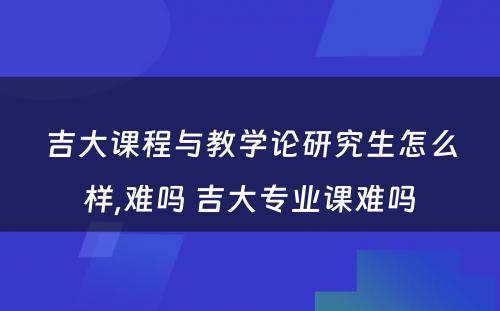 吉大课程与教学论研究生怎么样,难吗 吉大专业课难吗