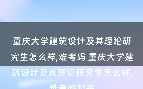 重庆大学建筑设计及其理论研究生怎么样,难考吗 重庆大学建筑设计及其理论研究生怎么样,难考吗知乎