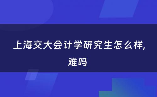 上海交大会计学研究生怎么样,难吗 