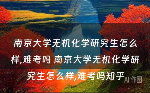 南京大学无机化学研究生怎么样,难考吗 南京大学无机化学研究生怎么样,难考吗知乎