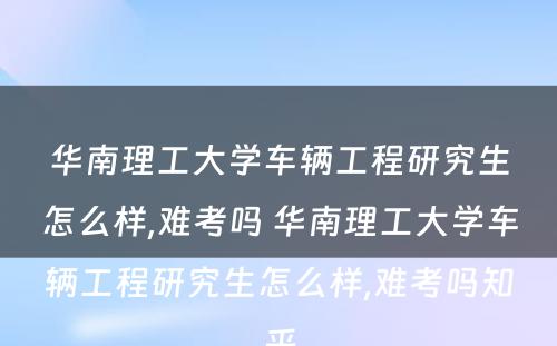 华南理工大学车辆工程研究生怎么样,难考吗 华南理工大学车辆工程研究生怎么样,难考吗知乎