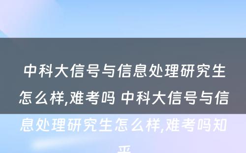 中科大信号与信息处理研究生怎么样,难考吗 中科大信号与信息处理研究生怎么样,难考吗知乎