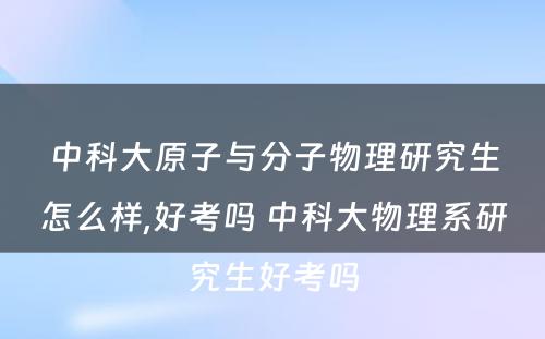 中科大原子与分子物理研究生怎么样,好考吗 中科大物理系研究生好考吗