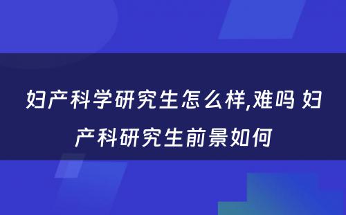 妇产科学研究生怎么样,难吗 妇产科研究生前景如何