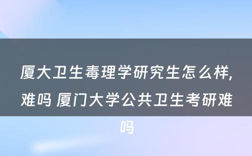 厦大卫生毒理学研究生怎么样,难吗 厦门大学公共卫生考研难吗