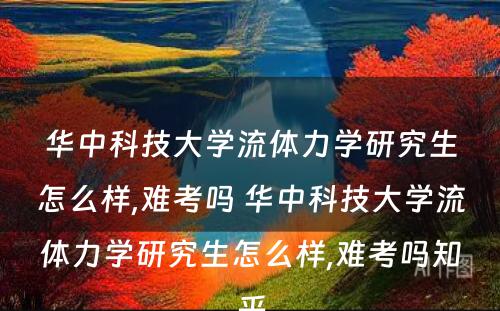 华中科技大学流体力学研究生怎么样,难考吗 华中科技大学流体力学研究生怎么样,难考吗知乎