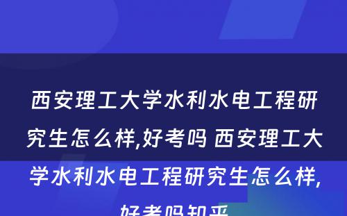 西安理工大学水利水电工程研究生怎么样,好考吗 西安理工大学水利水电工程研究生怎么样,好考吗知乎