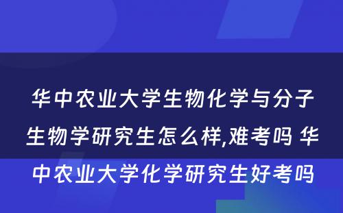 华中农业大学生物化学与分子生物学研究生怎么样,难考吗 华中农业大学化学研究生好考吗