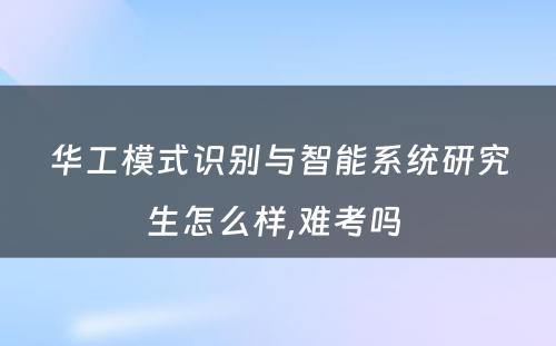 华工模式识别与智能系统研究生怎么样,难考吗 