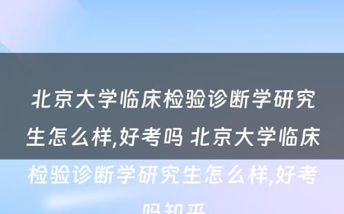 北京大学临床检验诊断学研究生怎么样,好考吗 北京大学临床检验诊断学研究生怎么样,好考吗知乎