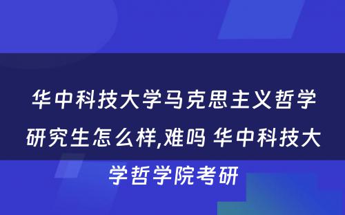 华中科技大学马克思主义哲学研究生怎么样,难吗 华中科技大学哲学院考研