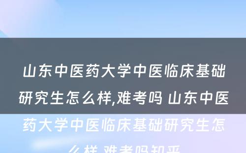 山东中医药大学中医临床基础研究生怎么样,难考吗 山东中医药大学中医临床基础研究生怎么样,难考吗知乎