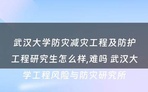 武汉大学防灾减灾工程及防护工程研究生怎么样,难吗 武汉大学工程风险与防灾研究所