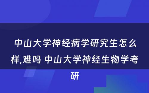 中山大学神经病学研究生怎么样,难吗 中山大学神经生物学考研