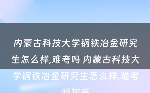 内蒙古科技大学钢铁冶金研究生怎么样,难考吗 内蒙古科技大学钢铁冶金研究生怎么样,难考吗知乎