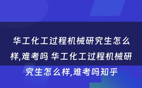 华工化工过程机械研究生怎么样,难考吗 华工化工过程机械研究生怎么样,难考吗知乎