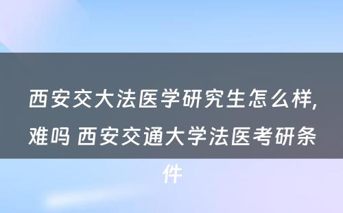 西安交大法医学研究生怎么样,难吗 西安交通大学法医考研条件