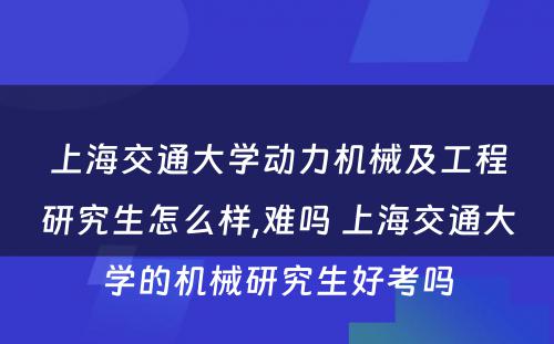 上海交通大学动力机械及工程研究生怎么样,难吗 上海交通大学的机械研究生好考吗