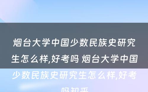 烟台大学中国少数民族史研究生怎么样,好考吗 烟台大学中国少数民族史研究生怎么样,好考吗知乎