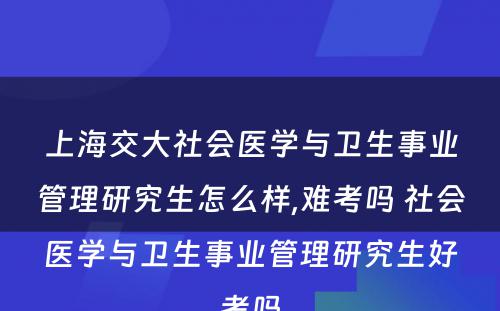 上海交大社会医学与卫生事业管理研究生怎么样,难考吗 社会医学与卫生事业管理研究生好考吗