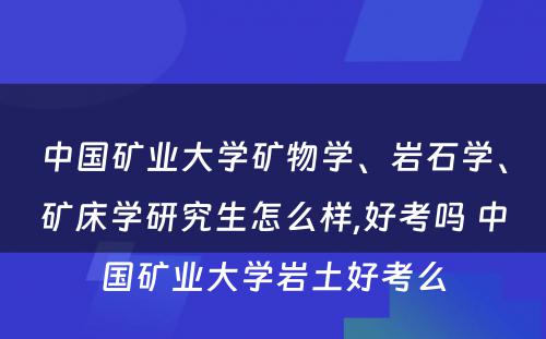 中国矿业大学矿物学、岩石学、矿床学研究生怎么样,好考吗 中国矿业大学岩土好考么