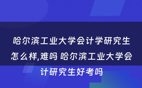 哈尔滨工业大学会计学研究生怎么样,难吗 哈尔滨工业大学会计研究生好考吗