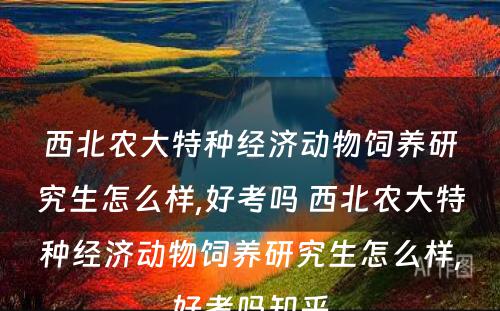 西北农大特种经济动物饲养研究生怎么样,好考吗 西北农大特种经济动物饲养研究生怎么样,好考吗知乎