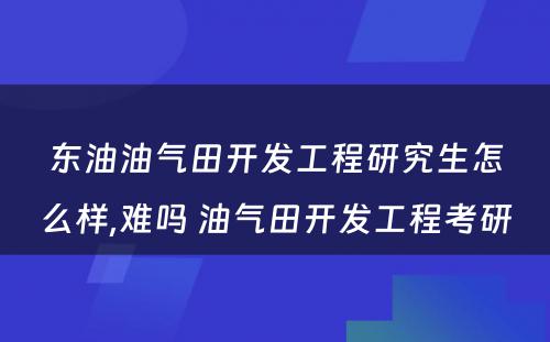 东油油气田开发工程研究生怎么样,难吗 油气田开发工程考研