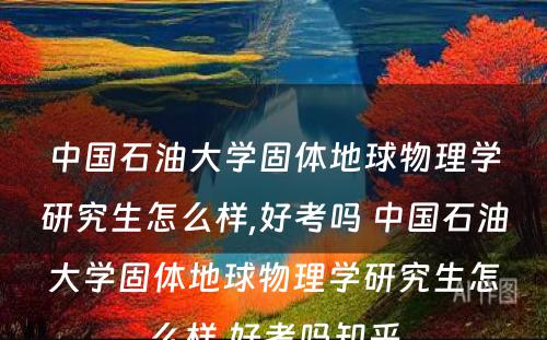 中国石油大学固体地球物理学研究生怎么样,好考吗 中国石油大学固体地球物理学研究生怎么样,好考吗知乎