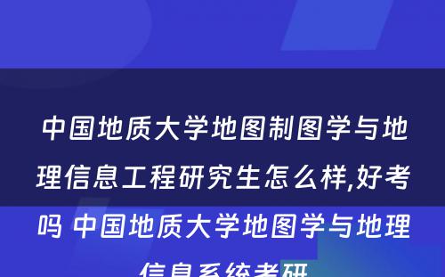 中国地质大学地图制图学与地理信息工程研究生怎么样,好考吗 中国地质大学地图学与地理信息系统考研