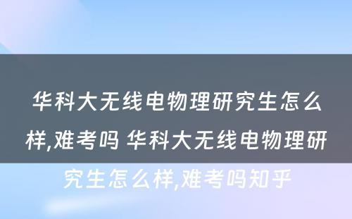 华科大无线电物理研究生怎么样,难考吗 华科大无线电物理研究生怎么样,难考吗知乎