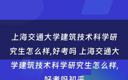 上海交通大学建筑技术科学研究生怎么样,好考吗 上海交通大学建筑技术科学研究生怎么样,好考吗知乎