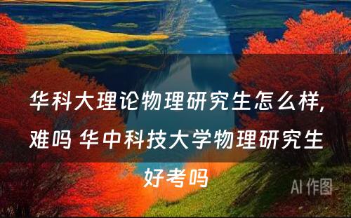 华科大理论物理研究生怎么样,难吗 华中科技大学物理研究生好考吗