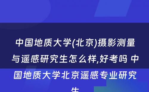 中国地质大学(北京)摄影测量与遥感研究生怎么样,好考吗 中国地质大学北京遥感专业研究生