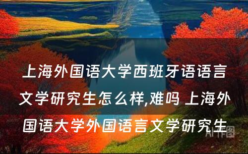 上海外国语大学西班牙语语言文学研究生怎么样,难吗 上海外国语大学外国语言文学研究生