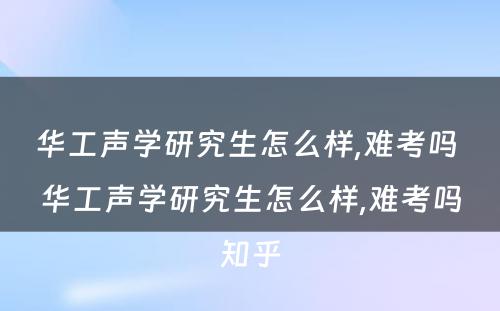 华工声学研究生怎么样,难考吗 华工声学研究生怎么样,难考吗知乎