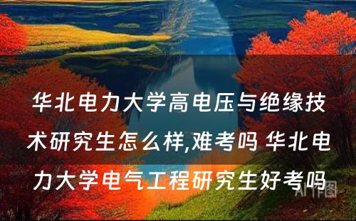 华北电力大学高电压与绝缘技术研究生怎么样,难考吗 华北电力大学电气工程研究生好考吗