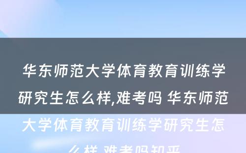 华东师范大学体育教育训练学研究生怎么样,难考吗 华东师范大学体育教育训练学研究生怎么样,难考吗知乎