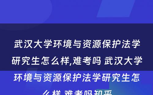 武汉大学环境与资源保护法学研究生怎么样,难考吗 武汉大学环境与资源保护法学研究生怎么样,难考吗知乎