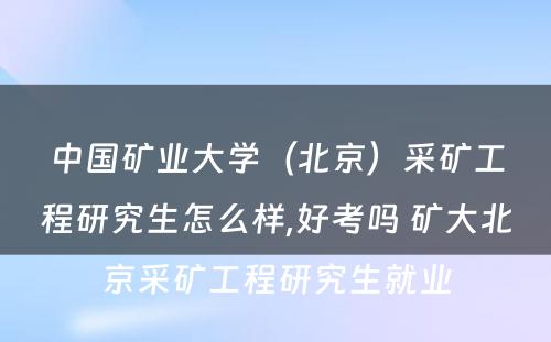 中国矿业大学（北京）采矿工程研究生怎么样,好考吗 矿大北京采矿工程研究生就业