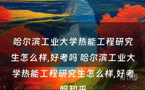 哈尔滨工业大学热能工程研究生怎么样,好考吗 哈尔滨工业大学热能工程研究生怎么样,好考吗知乎