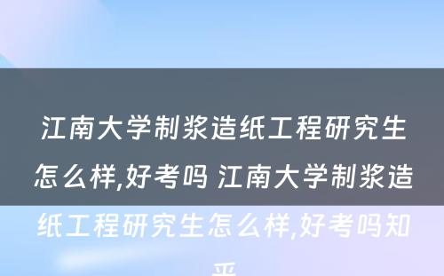 江南大学制浆造纸工程研究生怎么样,好考吗 江南大学制浆造纸工程研究生怎么样,好考吗知乎