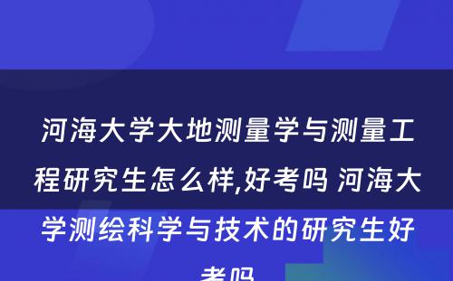 河海大学大地测量学与测量工程研究生怎么样,好考吗 河海大学测绘科学与技术的研究生好考吗