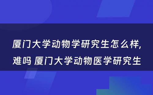 厦门大学动物学研究生怎么样,难吗 厦门大学动物医学研究生