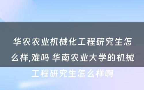 华农农业机械化工程研究生怎么样,难吗 华南农业大学的机械工程研究生怎么样啊