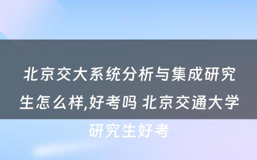 北京交大系统分析与集成研究生怎么样,好考吗 北京交通大学研究生好考