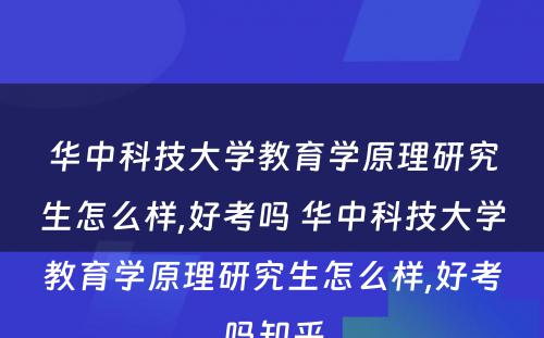 华中科技大学教育学原理研究生怎么样,好考吗 华中科技大学教育学原理研究生怎么样,好考吗知乎