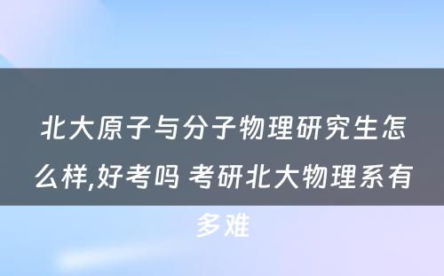 北大原子与分子物理研究生怎么样,好考吗 考研北大物理系有多难