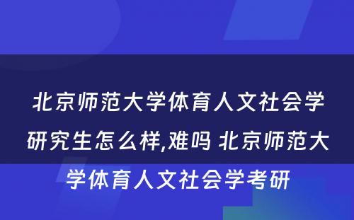 北京师范大学体育人文社会学研究生怎么样,难吗 北京师范大学体育人文社会学考研